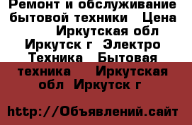 Ремонт и обслуживание бытовой техники › Цена ­ 100 - Иркутская обл., Иркутск г. Электро-Техника » Бытовая техника   . Иркутская обл.,Иркутск г.